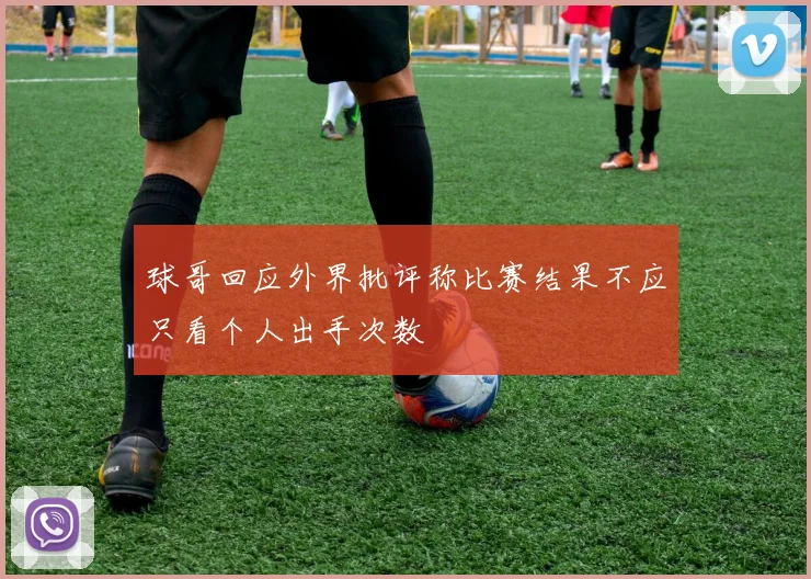 球哥回应外界批评称比赛结果不应只看个人出手次数