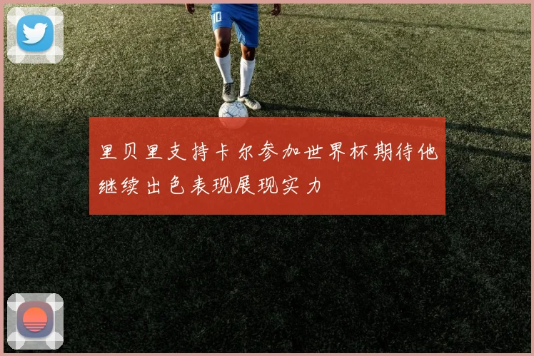 里贝里支持卡尔参加世界杯期待他继续出色表现展现实力