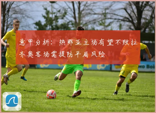 意甲分析：热那亚主场有望不败拉齐奥客场需提防平局风险