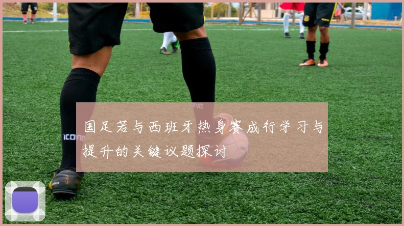 国足若与西班牙热身赛成行学习与提升的关键议题探讨