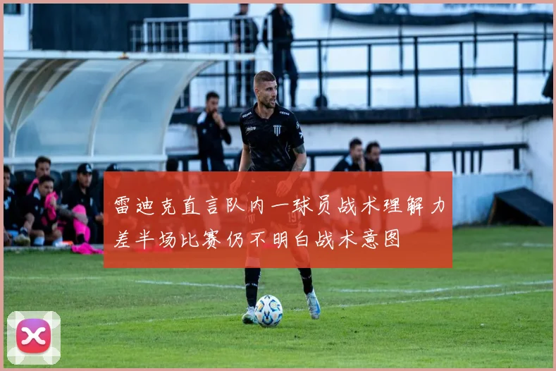 雷迪克直言队内一球员战术理解力差半场比赛仍不明白战术意图