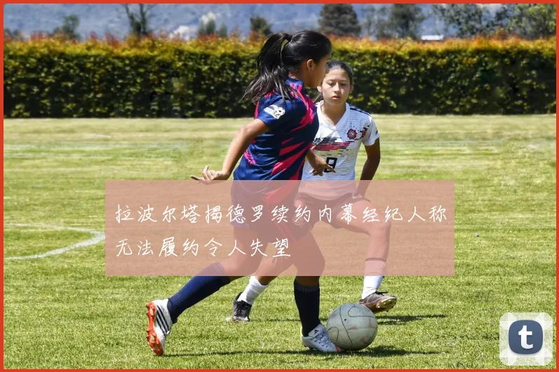 拉波尔塔揭德罗续约内幕经纪人称无法履约令人失望