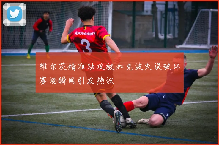 维尔茨精准助攻被加克波失误破坏赛场瞬间引发热议