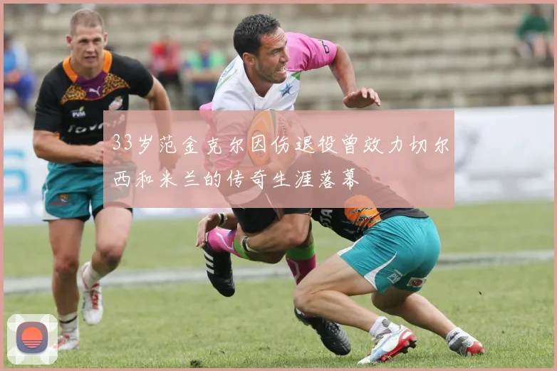 33岁范金克尔因伤退役曾效力切尔西和米兰的传奇生涯落幕