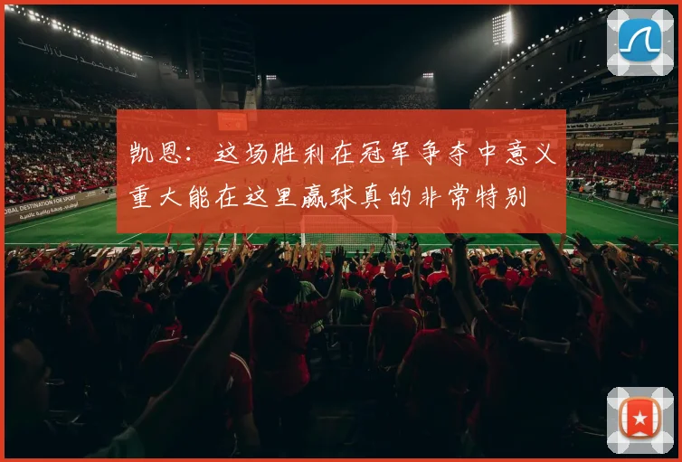凯恩：这场胜利在冠军争夺中意义重大能在这里赢球真的非常特别