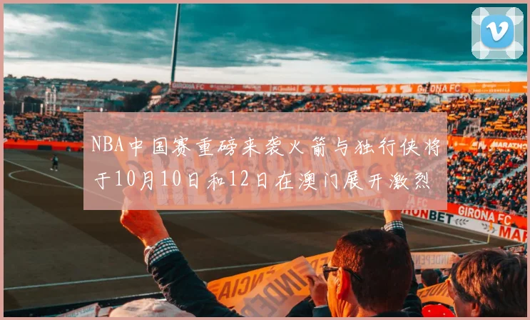 NBA中国赛重磅来袭火箭与独行侠将于10月10日和12日在澳门展开激烈对决