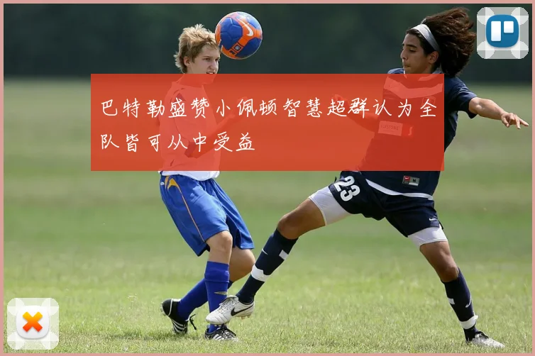 巴特勒盛赞小佩顿智慧超群认为全队皆可从中受益