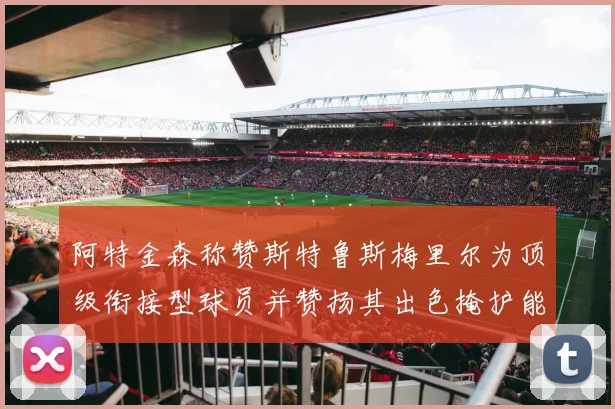 阿特金森称赞斯特鲁斯梅里尔为顶级衔接型球员并赞扬其出色掩护能力