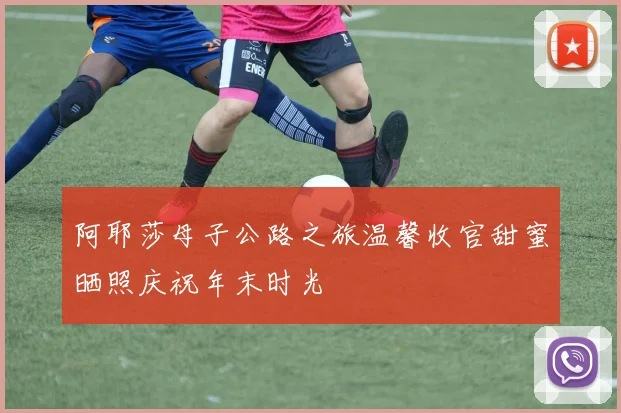 阿耶莎母子公路之旅温馨收官甜蜜晒照庆祝年末时光