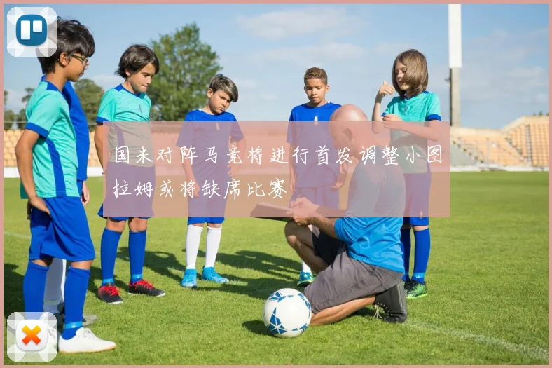 国米对阵马竞将进行首发调整小图拉姆或将缺席比赛