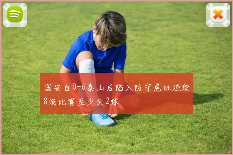 国安自0-6泰山后陷入防守危机连续8场比赛至少失2球