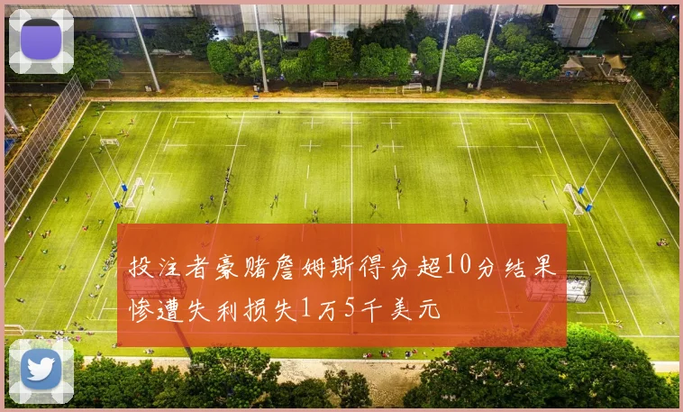 投注者豪赌詹姆斯得分超10分结果惨遭失利损失1万5千美元