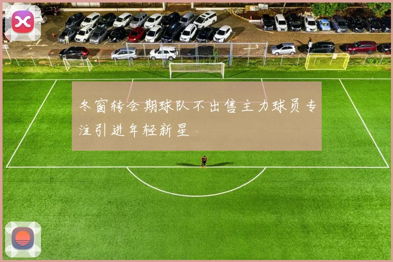 冬窗转会期球队不出售主力球员专注引进年轻新星