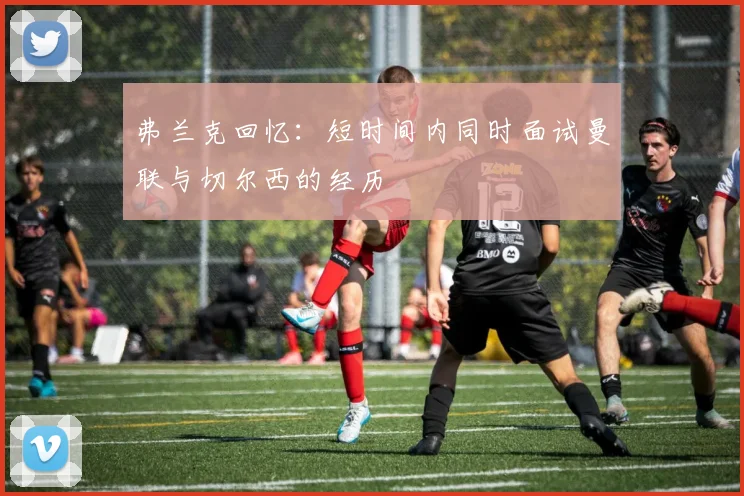 弗兰克回忆：短时间内同时面试曼联与切尔西的经历