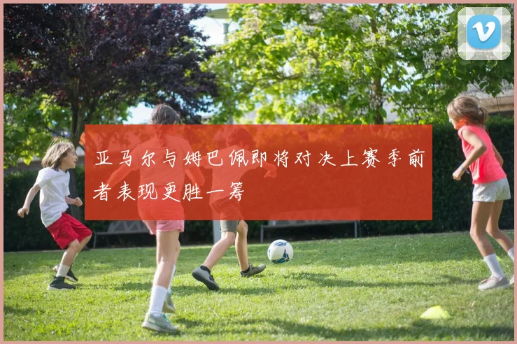 亚马尔与姆巴佩即将对决上赛季前者表现更胜一筹