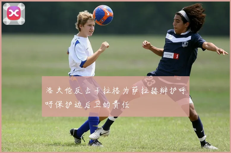 洛夫伦反击卡拉格为萨拉赫辩护呼吁保护边后卫的责任