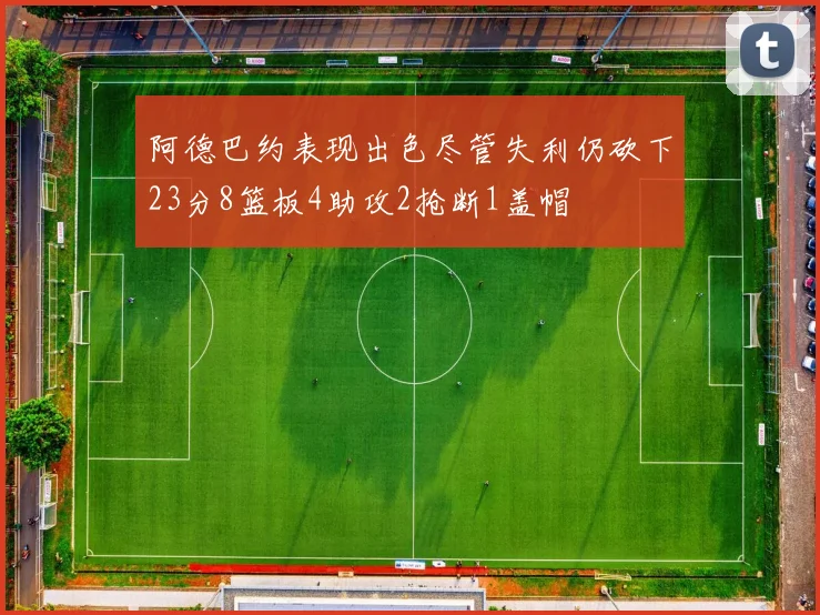 阿德巴约表现出色尽管失利仍砍下23分8篮板4助攻2抢断1盖帽