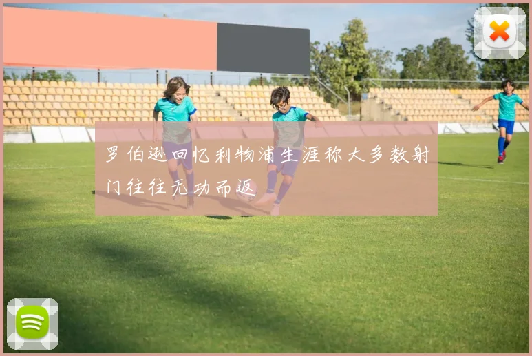 罗伯逊回忆利物浦生涯称大多数射门往往无功而返