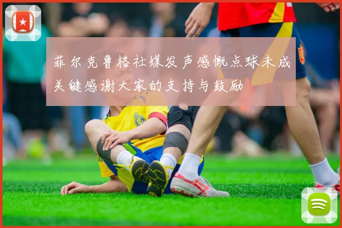 菲尔克鲁格社媒发声感慨点球未成关键感谢大家的支持与鼓励