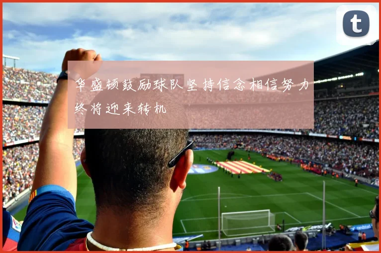 华盛顿鼓励球队坚持信念相信努力终将迎来转机