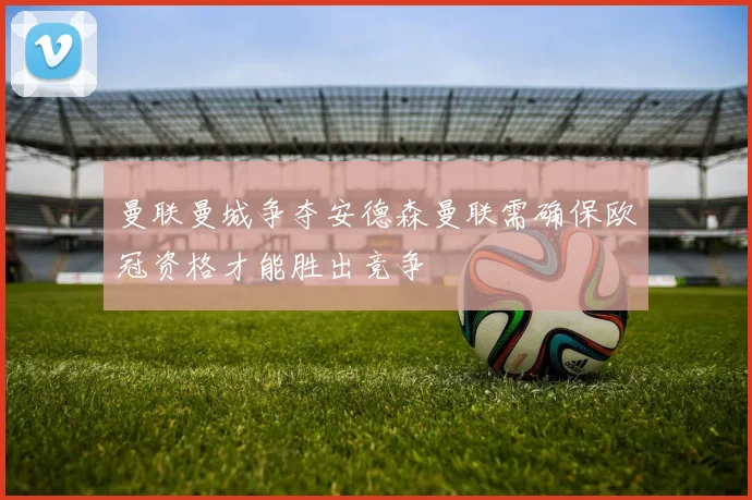 曼联曼城争夺安德森曼联需确保欧冠资格才能胜出竞争