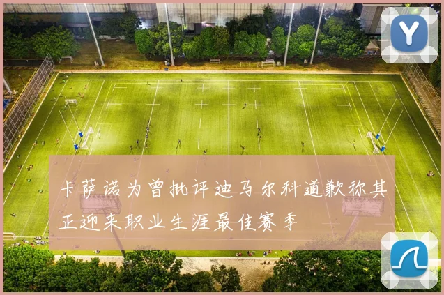 卡萨诺为曾批评迪马尔科道歉称其正迎来职业生涯最佳赛季