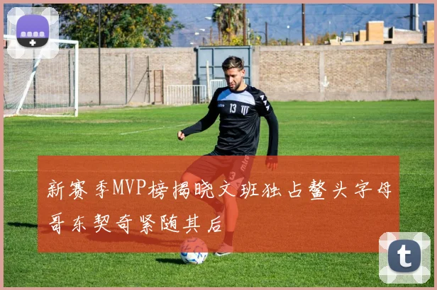 新赛季MVP榜揭晓文班独占鳌头字母哥东契奇紧随其后