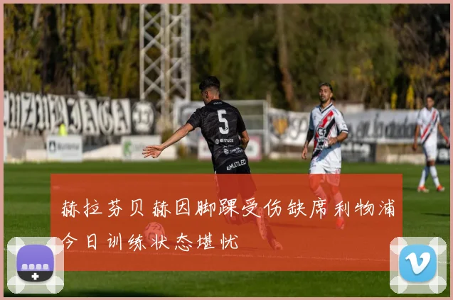 赫拉芬贝赫因脚踝受伤缺席利物浦今日训练状态堪忧