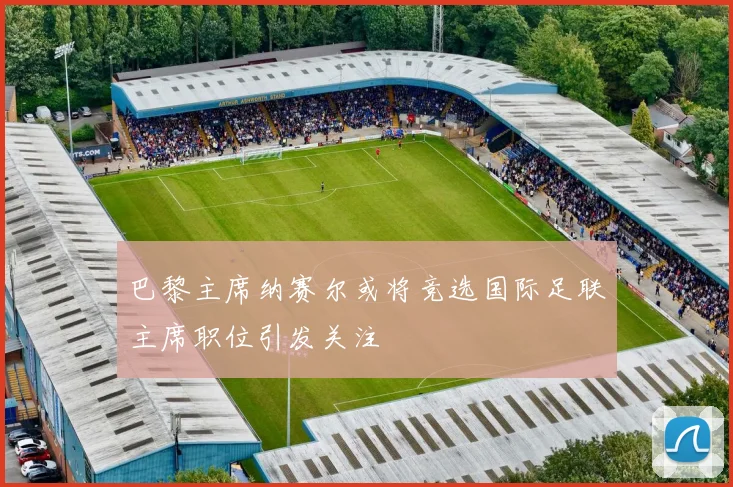 巴黎主席纳赛尔或将竞选国际足联主席职位引发关注