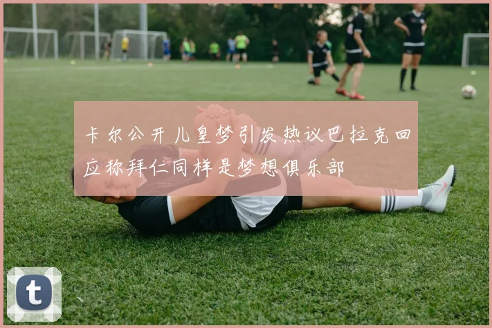 卡尔公开儿皇梦引发热议巴拉克回应称拜仁同样是梦想俱乐部