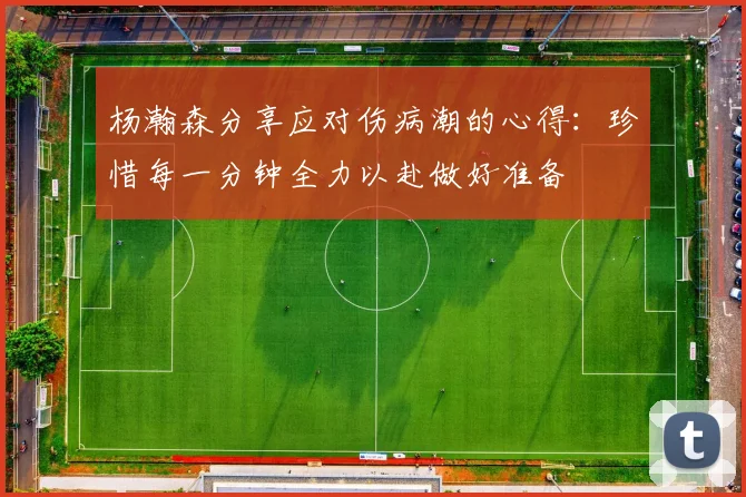 杨瀚森分享应对伤病潮的心得：珍惜每一分钟全力以赴做好准备