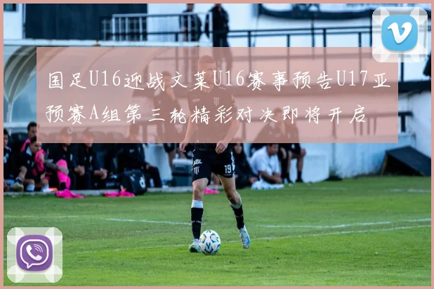 国足U16迎战文莱U16赛事预告U17亚预赛A组第三轮精彩对决即将开启