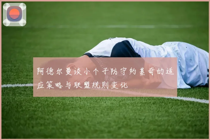 阿德尔曼谈小个子防守约基奇的适应策略与联盟规则变化