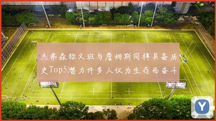 杰弗森称文班与詹姆斯同样具备历史Top5潜力许多人仅为生存而奋斗