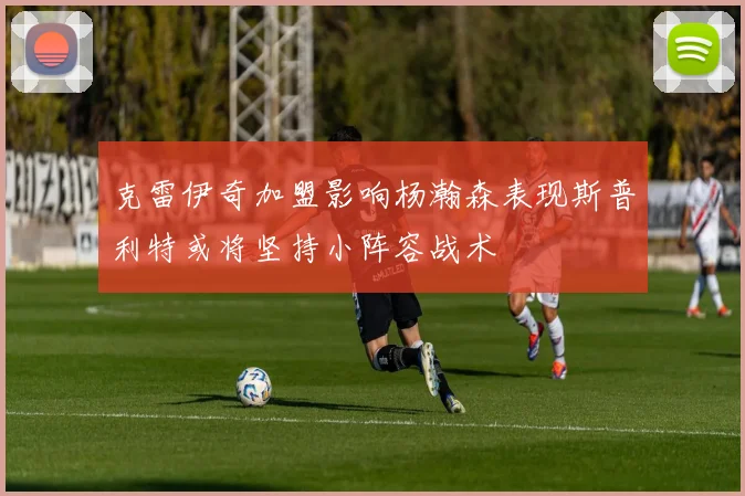克雷伊奇加盟影响杨瀚森表现斯普利特或将坚持小阵容战术