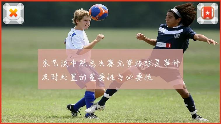 朱艺谈中冠总决赛无资格球员事件及时处置的重要性与必要性