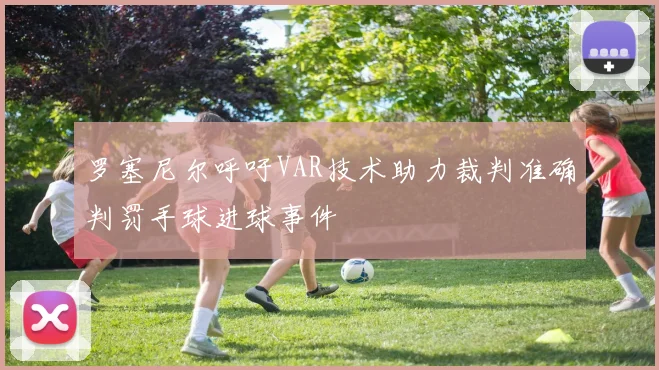 罗塞尼尔呼吁VAR技术助力裁判准确判罚手球进球事件