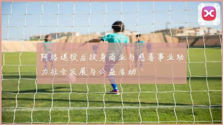 阿格退役后投身商业与慈善事业助力社会发展与公益活动