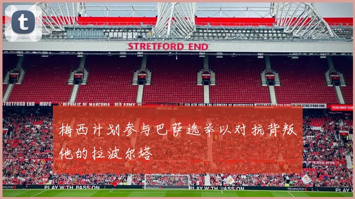 梅西计划参与巴萨选举以对抗背叛他的拉波尔塔