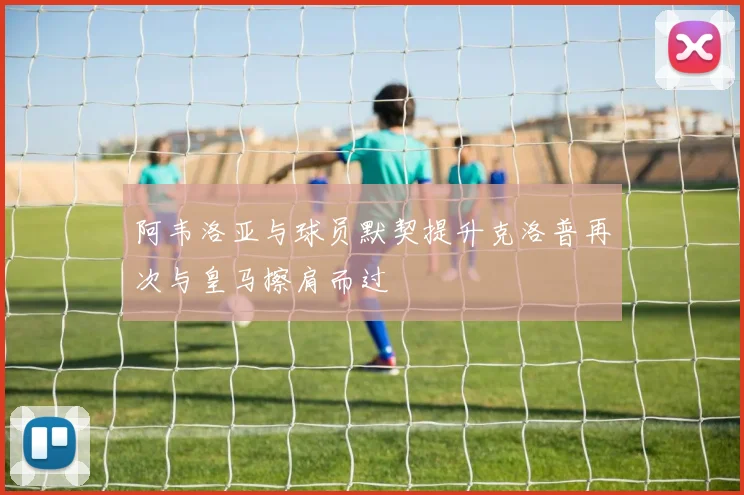 阿韦洛亚与球员默契提升克洛普再次与皇马擦肩而过