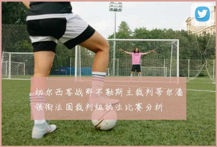 切尔西客战那不勒斯主裁判蒂尔潘领衔法国裁判组执法比赛分析
