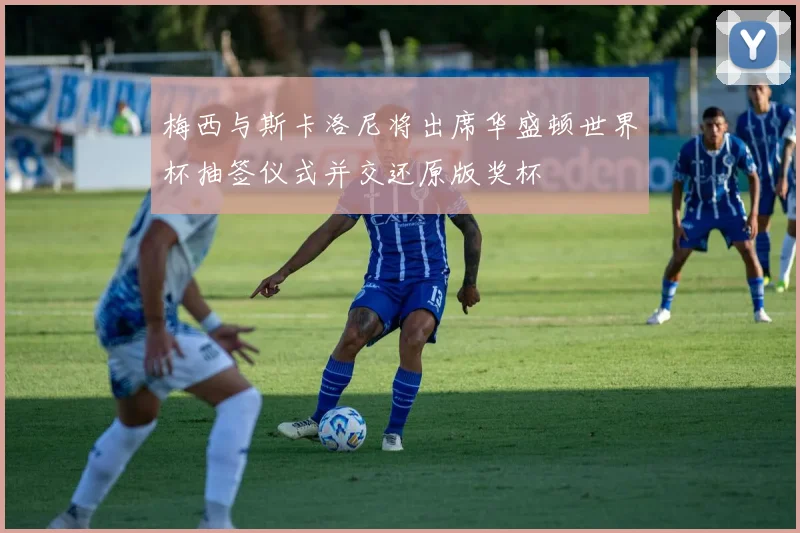 梅西与斯卡洛尼将出席华盛顿世界杯抽签仪式并交还原版奖杯