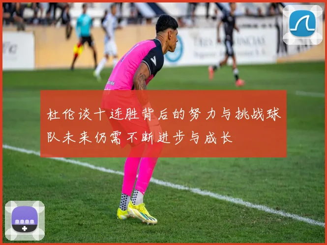 杜伦谈十连胜背后的努力与挑战球队未来仍需不断进步与成长