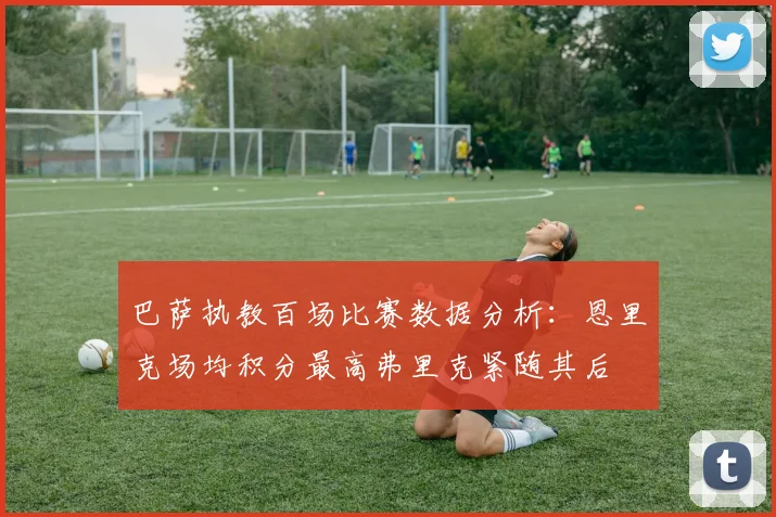 巴萨执教百场比赛数据分析：恩里克场均积分最高弗里克紧随其后